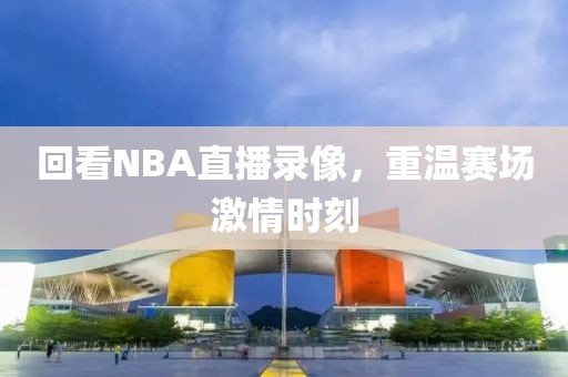 回看NBA直播录像，重温赛场激情时刻