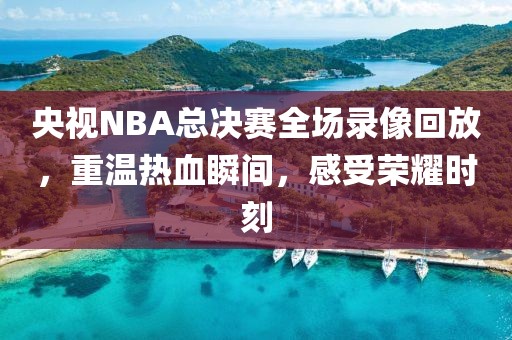央视NBA总决赛全场录像回放，重温热血瞬间，感受荣耀时刻