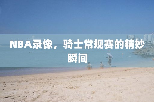 NBA录像，骑士常规赛的精妙瞬间