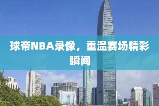 球帝NBA录像，重温赛场精彩瞬间