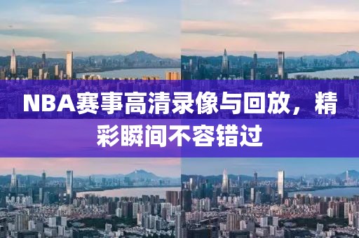 NBA赛事高清录像与回放，精彩瞬间不容错过