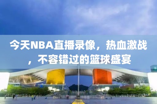 今天NBA直播录像，热血激战，不容错过的篮球盛宴