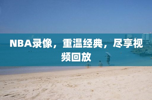 NBA录像，重温经典，尽享视频回放