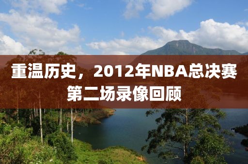 重温历史，2012年NBA总决赛第二场录像回顾
