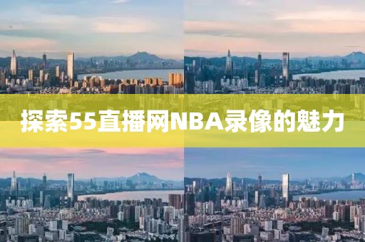 探索55直播网NBA录像的魅力