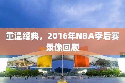 重温经典,2016年NBA季后赛录像回顾