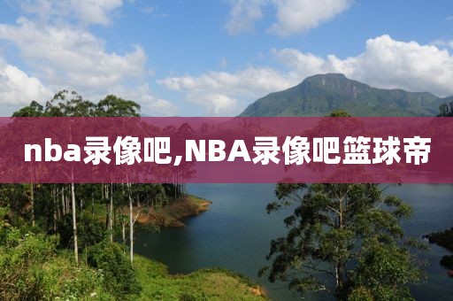 nba录像吧,NBA录像吧篮球帝
