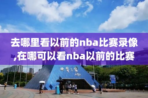 去哪里看以前的nba比赛录像,在哪可以看nba以前的比赛