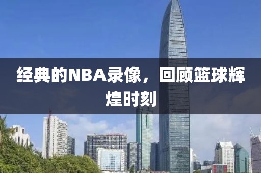 经典的NBA录像，回顾篮球辉煌时刻