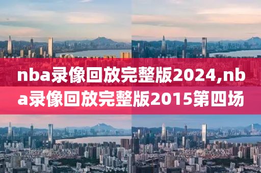 nba录像回放完整版2024,nba录像回放完整版2015第四场