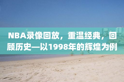 NBA录像回放，重温经典，回顾历史—以1998年的辉煌为例