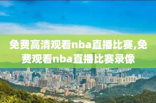 免费高清观看nba直播比赛,免费观看nba直播比赛录像