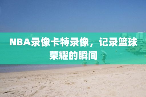 NBA录像卡特录像，记录篮球荣耀的瞬间