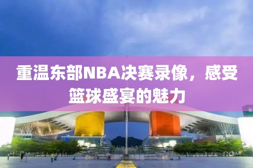 重温东部NBA决赛录像，感受篮球盛宴的魅力