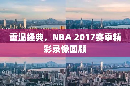 重温经典，NBA 2017赛季精彩录像回顾