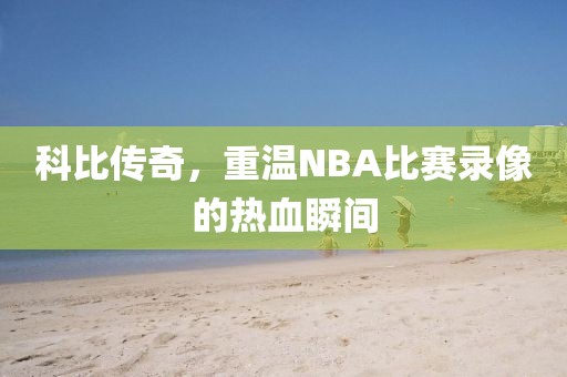 科比传奇，重温NBA比赛录像的热血瞬间