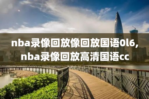 nba录像回放像回放国语0l6,nba录像回放高清国语cc