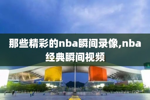 那些精彩的nba瞬间录像,nba经典瞬间视频
