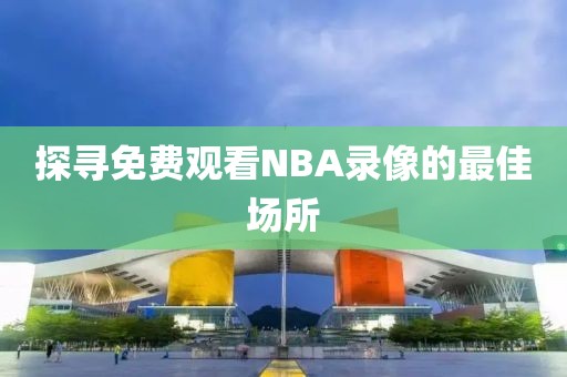 探寻免费观看NBA录像的最佳场所