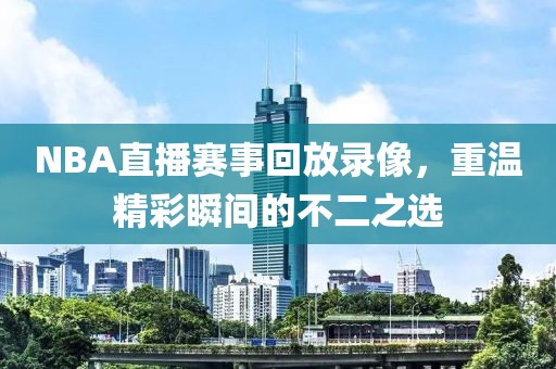 NBA直播赛事回放录像，重温精彩瞬间的不二之选