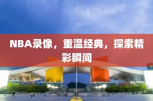 NBA录像，重温经典，探索精彩瞬间