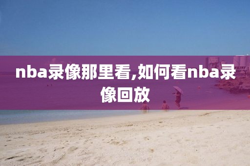 nba录像那里看,如何看nba录像回放