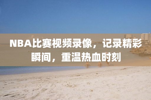NBA比赛视频录像，记录精彩瞬间，重温热血时刻