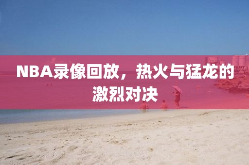 NBA录像回放，热火与猛龙的激烈对决