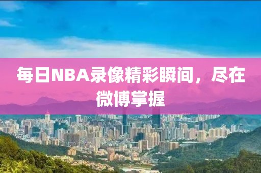 每日NBA录像精彩瞬间,尽在微博掌握
