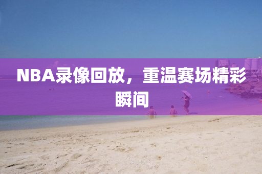 NBA录像回放,重温赛场精彩瞬间