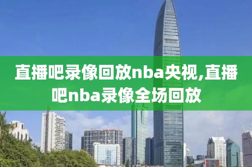 直播吧录像回放nba央视,直播吧nba录像全场回放