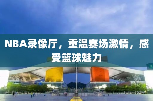 NBA录像厅，重温赛场激情，感受篮球魅力