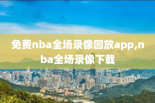 免费nba全场录像回放app,nba全场录像下载