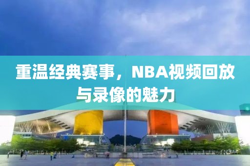 重温经典赛事,NBA视频回放与录像的魅力