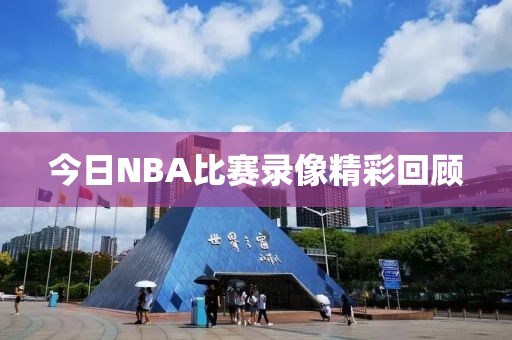 今日NBA比赛录像精彩回顾