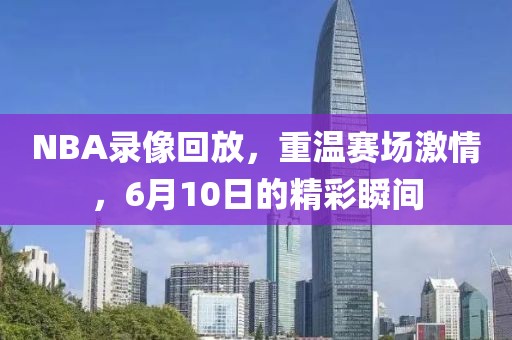 NBA录像回放，重温赛场激情，6月10日的精彩瞬间