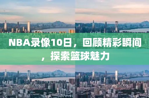 NBA录像10日,回顾精彩瞬间,探索篮球魅力