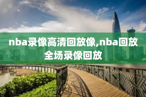 nba录像高清回放像,nba回放全场录像回放