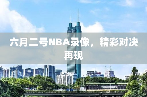 六月二号NBA录像,精彩对决再现