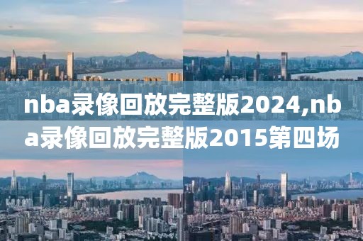 nba录像回放完整版2024,nba录像回放完整版2015第四场