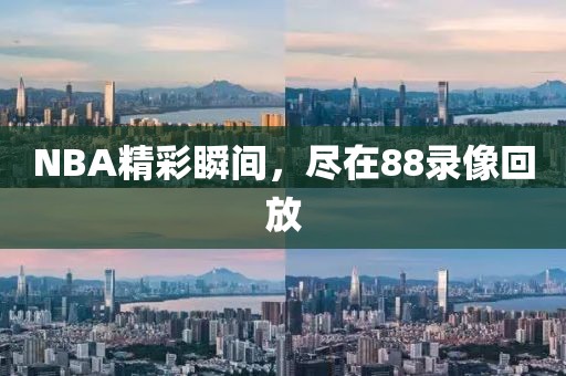 NBA精彩瞬间,尽在88录像回放