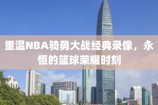 重温NBA骑勇大战经典录像，永恒的篮球荣耀时刻