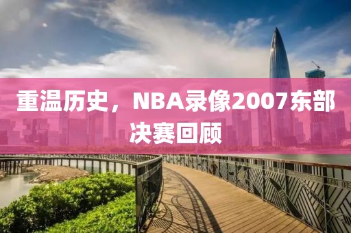 重温历史,NBA录像2007东部决赛回顾