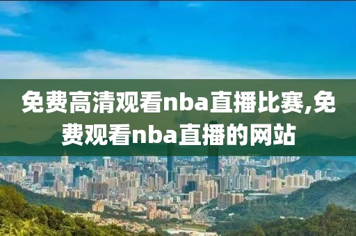 免费高清观看nba直播比赛,免费观看nba直播的网站