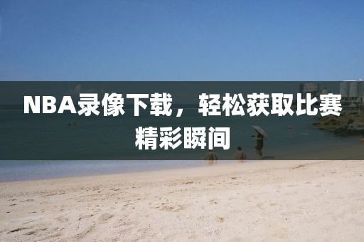 NBA录像下载，轻松获取比赛精彩瞬间