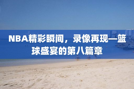 NBA精彩瞬间,录像再现—篮球盛宴的第八篇章