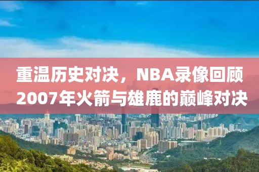 重温历史对决，NBA录像回顾 2007年火箭与雄鹿的巅峰对决