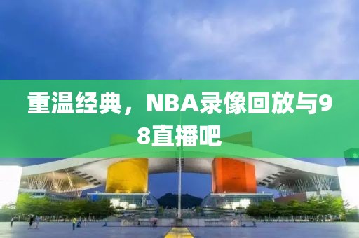 重温经典，NBA录像回放与98直播吧