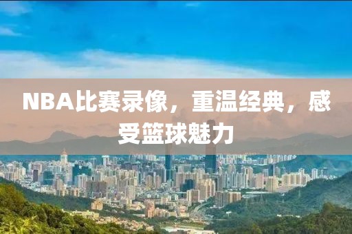 NBA比赛录像，重温经典，感受篮球魅力