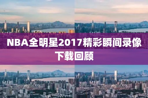 NBA全明星2017精彩瞬间录像下载回顾